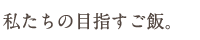 私たちの目指すご飯。